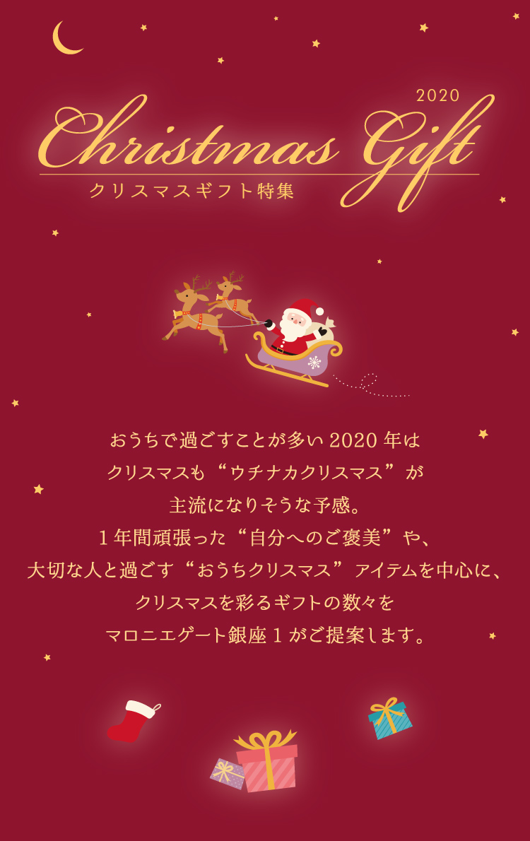 マロニエゲート銀座1のクリスマスギフト　おうちで過ごすことが多い2020年はクリスマスも“ウチナカクリスマス”が主流になりそうな予感。1年間頑張った“自分へのご褒美”や、大切な人と過ごす“おうちクリスマス”アイテムを中心に、クリスマスを彩るギフトの数々をマロニエゲート銀座1がご提案します。