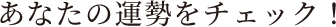 あなたの運勢をチェック！