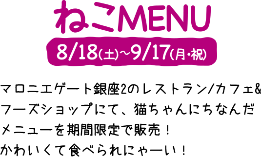 ねこMENU　8/18(土)～9/17(月・祝)　マロニエゲート銀座2のレストラン／カフェ＆フーズショップにて、猫ちゃんにちなんだメニューを期間限定で販売！かわいくて食べられにゃーい！