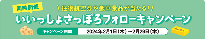 同時開催 往復航空券や豪華景品が当たる！いいっしょさっぽろフォローキャンペーン キャンペーン期間2024年2月1日（木）～2月29日（木）