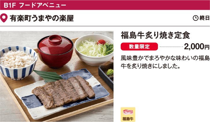 B1F フードアベニュー 有楽町うまやの楽屋／福島牛炙り焼き定食 2,000円 風味豊かでまろやかな味わいの福島牛を炙り焼きにしました。
