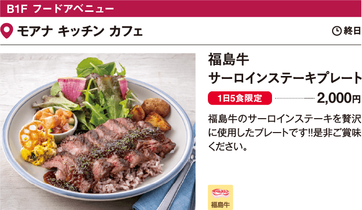 B1F　フードアベニュー モアナ キッチン カフェ／福島牛サーロインステーキプレート 2,000円 福島牛のサーロインステーキを贅沢に使用したプレートです！！是非ご賞味ください。