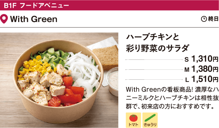 B1F フードアベニュー With Green／ハーブチキンと彩り野菜のサラダ　S 1,310円　M 1,380円　L 1,510円　With Greenの看板商品！ 濃厚なハニーミルクとハーブチキンは相性抜群で、初来店の方におすすめです