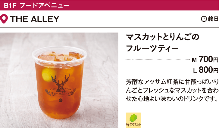 B1F フードアベニュー THE ALLEY／マスカットとりんごのフルーツティー M 700円 L 800円 芳醇なアッサム紅茶に甘酸っぱいりんごとフレッシュなマスカットを合わせた心地よい味わいのドリンクです。。