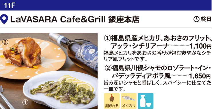 11F LaVASARA Cafe＆Grill 銀座本店／①福島県産メヒカリ、あおさのフリット、　アッラ・シチリアーナ 1,100円 福島メヒカリをあおさの香りが包む爽やかなシチリア風フリットです。②福島県川俣シャモのロゾラート・イン・　パデッラディアボラ風 1,650円　旨み深いシャモを香ばしく、スパイシーに仕立てた一皿です。