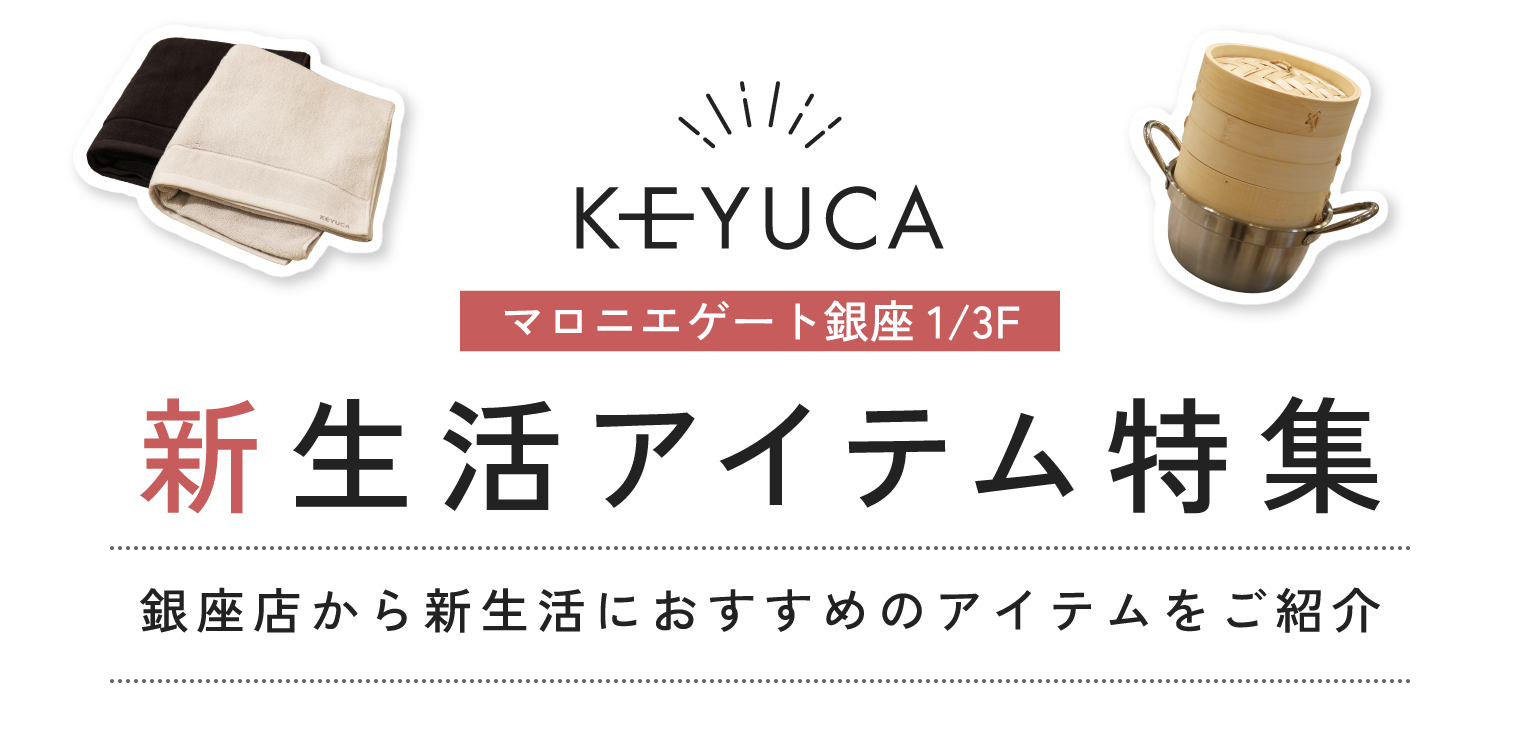 新生活アイテム特集 銀座店から新生活におすすめのアイテムをご紹介 KEYUCA マロニエゲート銀座 1/3F