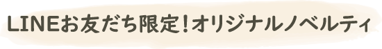 LINEお友だち限定！オリジナルノベルティ