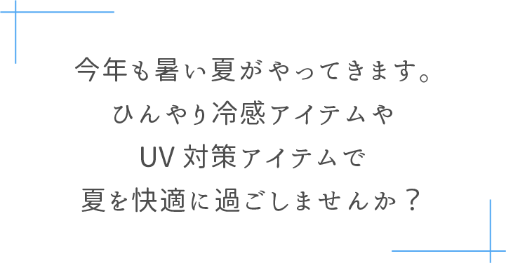 今年も暑い夏がやってきます。ひんやり冷感アイテムやUV対策アイテムで夏を涼しく快適に過ごしませんか？