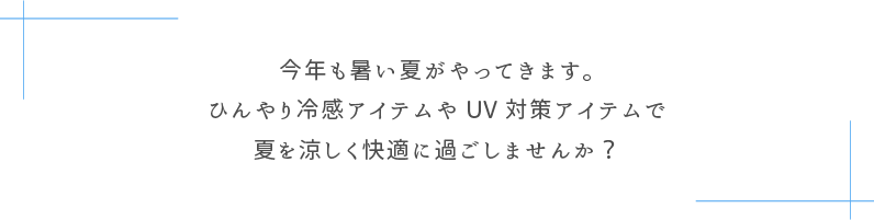今年も暑い夏がやってきます。ひんやり冷感アイテムやUV対策アイテムで夏を涼しく快適に過ごしませんか？